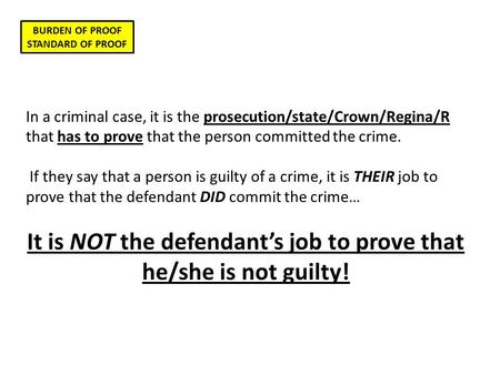 BURDEN OF PROOF STANDARD OF PROOF In a criminal case, it is the prosecution/state/Crown/Regina/R that has to prove that the person committed the crime.