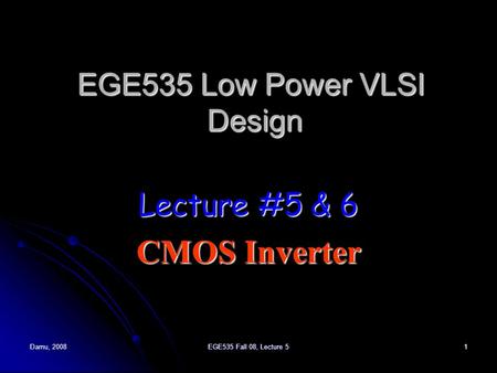 Damu, 2008EGE535 Fall 08, Lecture 51 EGE535 Low Power VLSI Design Lecture #5 & 6 CMOS Inverter.