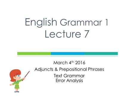 March 4 th 2016 Adjuncts & Prepositional Phrases Text Grammar Error Analysis English Grammar 1 Lecture 7.