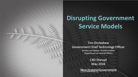 Department of Internal Affairs Disrupting Government Service Models Tim Occleshaw Government Chief Technology Officer Service and System Transformation.