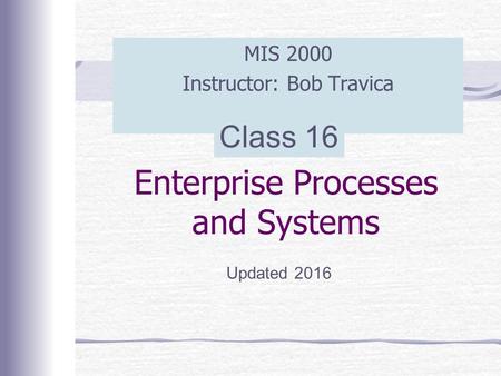 Enterprise Processes and Systems MIS 2000 Instructor: Bob Travica Updated 2016 Class 16.