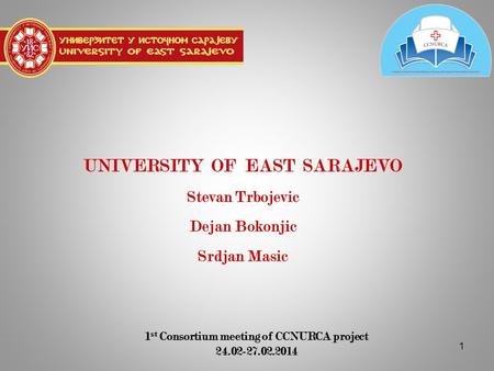 1 UNIVERSITY OF EAST SARAJEVO Stevan Trbojevic Dejan Bokonjic Srdjan Masic 1 st Consortium meeting of CCNURCA project 24.02-27.02.2014.