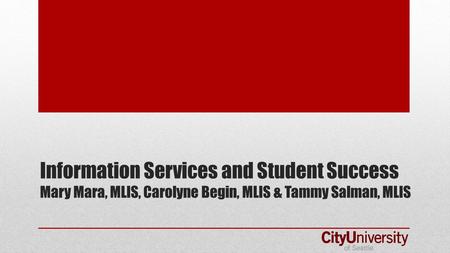 Information Services and Student Success Mary Mara, MLIS, Carolyne Begin, MLIS & Tammy Salman, MLIS.