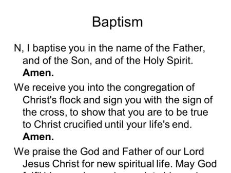 Baptism N, I baptise you in the name of the Father, and of the Son, and of the Holy Spirit. Amen. We receive you into the congregation of Christ's flock.