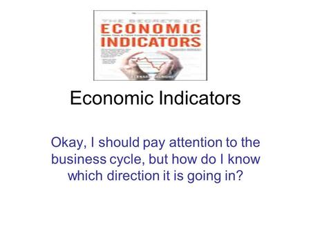 Economic Indicators Okay, I should pay attention to the business cycle, but how do I know which direction it is going in?