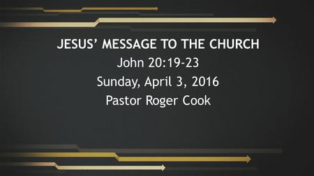 JESUS’ MESSAGE TO THE CHURCH John 20:19-23 Sunday, April 3, 2016 Pastor Roger Cook.
