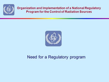 Organization and Implementation of a National Regulatory Program for the Control of Radiation Sources Need for a Regulatory program.