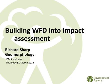 Building WFD into impact assessment Richard Sharp Geomorphology IEMA webinar Thursday 31 March 2016.