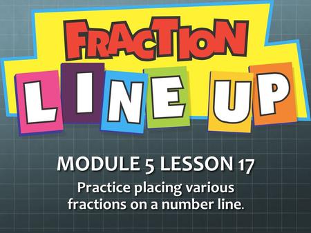 MODULE 5 LESSON 17 Practice placing various fractions on a number line.