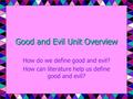Good and Evil Unit Overview How do we define good and evil? How can literature help us define good and evil?