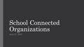 School Connected Organizations April 27, 2016. School-Connected Organizations (BP 1230) The Governing Board recognizes that parents/guardians may wish.
