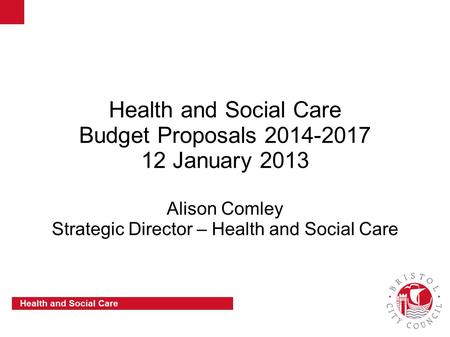 Slide 1 Health and Social Care Health and Social Care Budget Proposals 2014-2017 12 January 2013 Alison Comley Strategic Director – Health and Social Care.