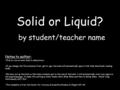 Solid or Liquid? by student/teacher name Notes to author: Click on icon on each slide to add picture. If you change the file extension from.ppt to.pps,