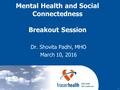 1 Dr. Shovita Padhi, MHO March 10, 2016 Mental Health and Social Connectedness Breakout Session.
