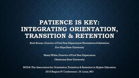 PATIENCE IS KEY: INTEGRATING ORIENTATION, TRANSITION & RETENTION Brett Bruner, Director of First Year Experience/Persistence & Retention Fort Hays State.