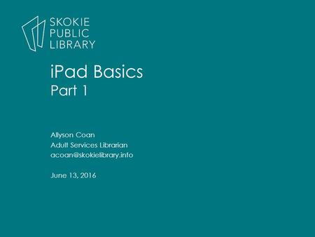 Allyson Coan Adult Services Librarian June 13, 2016 iPad Basics Part 1.