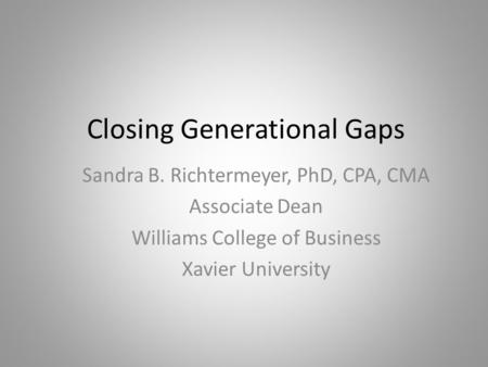 Closing Generational Gaps Sandra B. Richtermeyer, PhD, CPA, CMA Associate Dean Williams College of Business Xavier University.