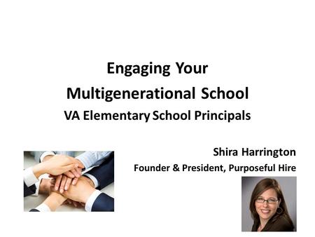 Engaging Your Multigenerational School VA Elementary School Principals Shira Harrington Founder & President, Purposeful Hire.