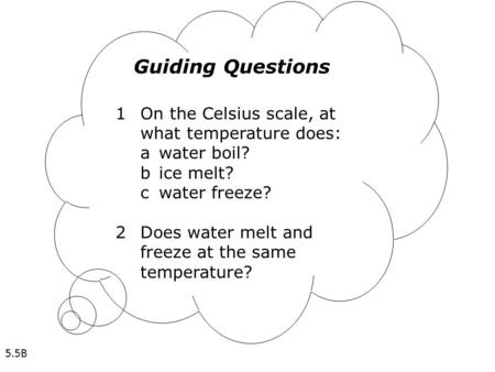 Guiding Questions 1On the Celsius scale, at what temperature does: awater boil? bice melt? cwater freeze? 2Does water melt and freeze at the same temperature?