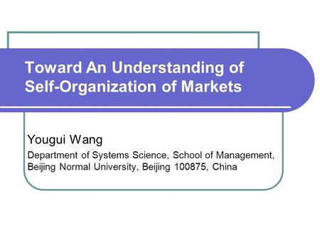 Toward An Understanding of Self-Organization of Markets Yougui Wang Department of Systems Science, School of Management, Beijing Normal University, Beijing.