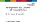My Experience as a CLAHRC GP Research Fellow Dr Mike Radford 21 st June 2016 CLAHRC East of England.