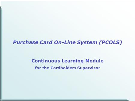 1 Purchase Card On-Line System (PCOLS) Continuous Learning Module for the Cardholders Supervisor.