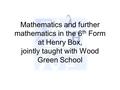 Mathematics and further mathematics in the 6 th Form at Henry Box, jointly taught with Wood Green School.