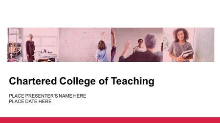 Chartered College of Teaching PLACE PRESENTER’S NAME HERE PLACE DATE HERE.