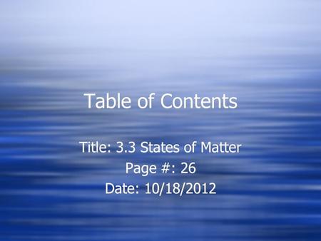 Table of Contents Title: 3.3 States of Matter Page #: 26 Date: 10/18/2012 Title: 3.3 States of Matter Page #: 26 Date: 10/18/2012.