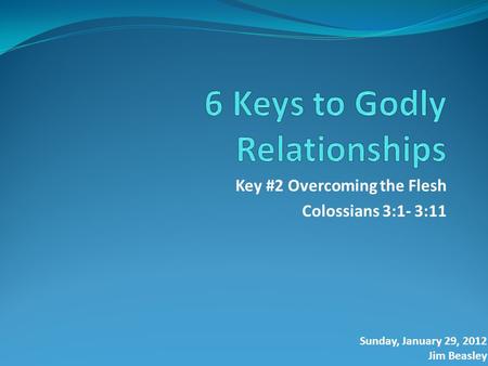 Key #2 Overcoming the Flesh Colossians 3:1- 3:11 Sunday, January 29, 2012 Jim Beasley.