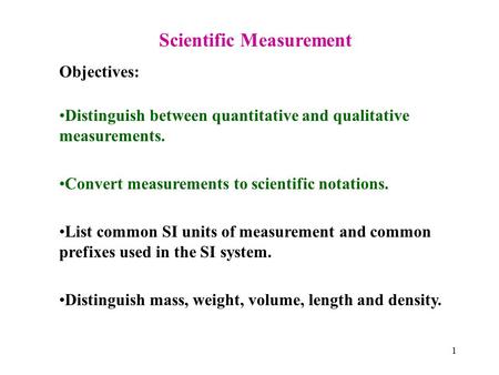 1 Scientific Measurement Objectives: Distinguish between quantitative and qualitative measurements. Convert measurements to scientific notations. List.