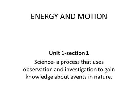 ENERGY AND MOTION Unit 1-section 1 Science- a process that uses observation and investigation to gain knowledge about events in nature.