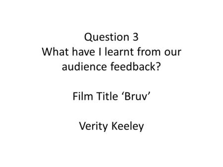 Question 3 What have I learnt from our audience feedback? Film Title ‘Bruv’ Verity Keeley.