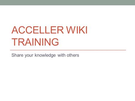 ACCELLER WIKI TRAINING Share your knowledge with others.