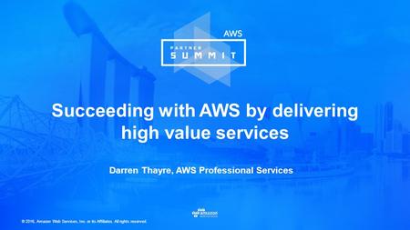 © 2016, Amazon Web Services, Inc. or its Affiliates. All rights reserved. Darren Thayre, AWS Professional Services Succeeding with AWS by delivering high.