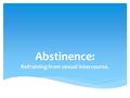 Abstinence: Refraining from sexual intercourse.. Lets brain storm the pros and cons of abstinence.