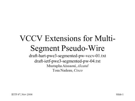 IETF 67, Nov 2006Slide 1 VCCV Extensions for Multi- Segment Pseudo-Wire draft-hart-pwe3-segmented-pw-vccv-01.txt draft-ietf-pwe3-segmented-pw-04.txt Mustapha.