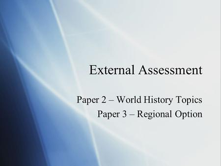 External Assessment Paper 2 – World History Topics Paper 3 – Regional Option Paper 2 – World History Topics Paper 3 – Regional Option.