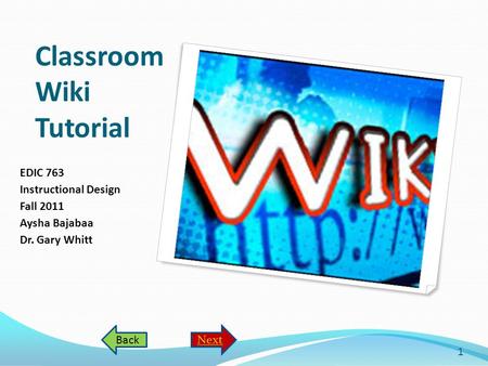 Classroom Wiki Tutorial EDIC 763 Instructional Design Fall 2011 Aysha Bajabaa Dr. Gary Whitt 1 NextBack.