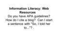 Information Literacy: Web Resources Do you have APA guidelines? How do I cite a blog? Can I start a sentence with So, I told her to...?.