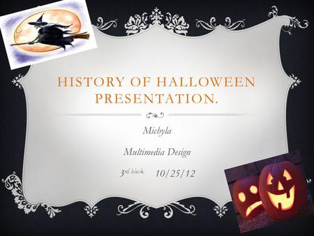 HISTORY OF HALLOWEEN PRESENTATION. Michyla Multimedia Design 3 rd block. 10/25/12.