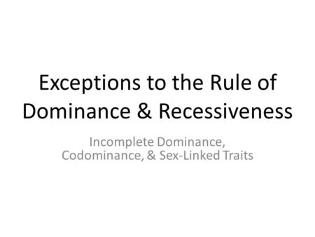 Exceptions to the Rule of Dominance & Recessiveness Incomplete Dominance, Codominance, & Sex-Linked Traits.