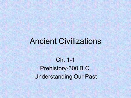 Ancient Civilizations Ch. 1-1 Prehistory-300 B.C. Understanding Our Past.