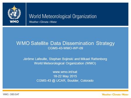 WMO Satellite Data Dissemination Strategy CGMS-43-WMO-WP-09 Jérôme Lafeuille, Stephan Bojinski and Mikael Rattenborg World Meteorological Organization.