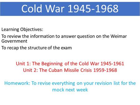 Cold War 1945-1968 Learning Objectives: To review the information to answer question on the Weimar Government To recap the structure of the exam Unit 1: