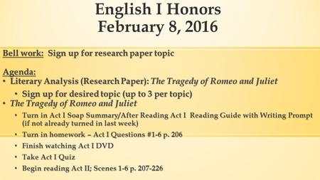 English I Honors February 8, 2016 Bell work: Sign up for research paper topic Agenda: Literary Analysis (Research Paper): The Tragedy of Romeo and Juliet.