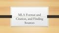 MLA Format and Citation, and Finding Sources. What is MLA? Modern Language Association Most common way to format written papers and cite information.