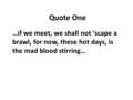 Quote One …if we meet, we shall not ‘scape a brawl, for now, these hot days, is the mad blood stirring…