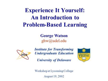 University of Delaware Workshop at Lycoming College August 19, 2002 Experience It Yourself: An Introduction to Problem-Based Learning Institute for Transforming.