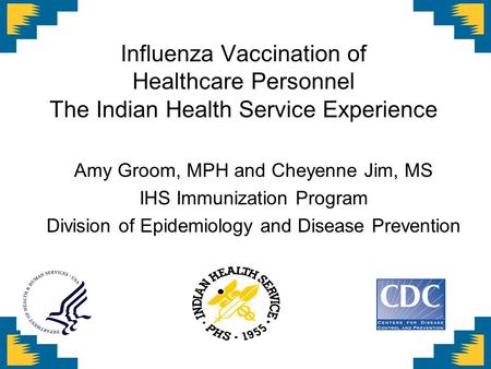 Influenza Vaccination of Healthcare Personnel The Indian Health Service Experience Amy Groom, MPH and Cheyenne Jim, MS IHS Immunization Program Division.